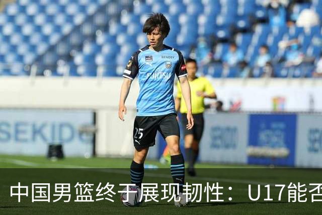 中国男篮终于展现韧性：U17能否挑战欧洲强队，冲击世界杯前9名？