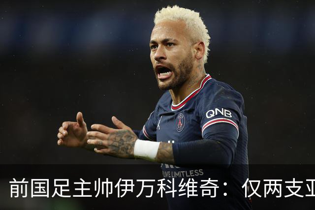 前国足主帅伊万科维奇：仅两支亚足联球队晋级世界杯32强并不意外