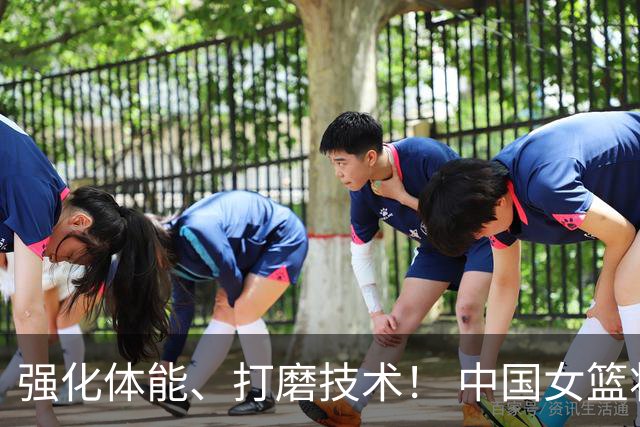 强化体能、打磨技术！ 中国女篮将迎实战检验