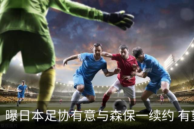 曝日本足协有意与森保一续约 有望带领日本队三度出战世界杯