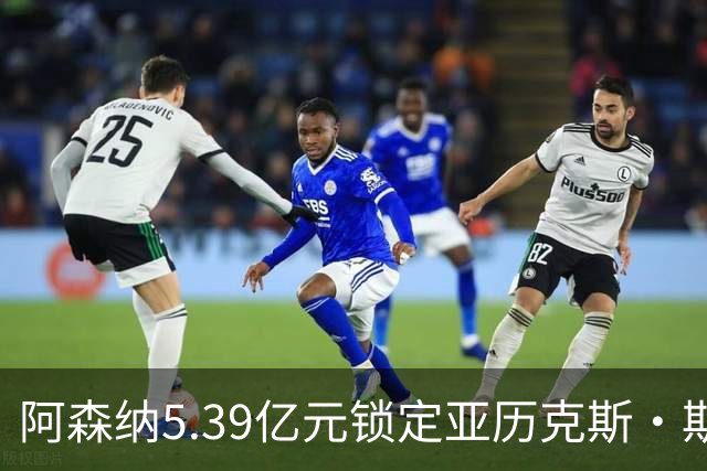 阿森纳5.39亿元锁定亚历克斯·斯科特，被指：他根本不值这么多