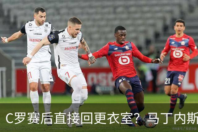 C罗赛后直接回更衣室？马丁内斯：球员们不太确定是需要留在场上
